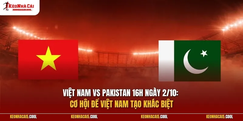 Việt Nam vs Pakistan 16h ngày 2/10: Cơ hội để Việt Nam tạo khác biệt