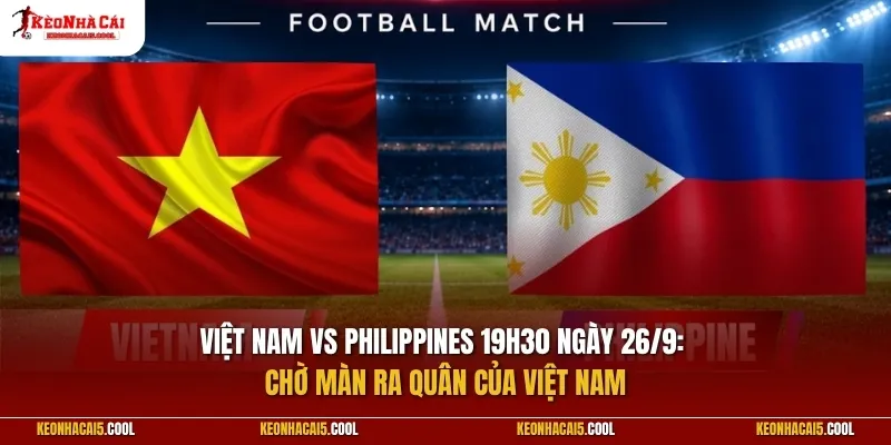 Nhận định Việt Nam vs Philippines 19h30 ngày 26/9: Chờ màn ra quân của Việt Nam